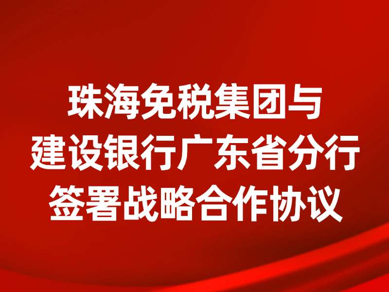 珠海免稅集團(tuán)與建設(shè)銀行廣東省分行簽署戰(zhàn)略合作協(xié)議