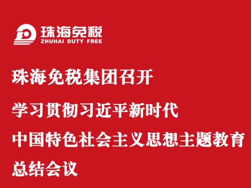 珠海免稅集團(tuán)召開學(xué)習(xí)貫徹習(xí)近平新時(shí)代中國(guó)特色社會(huì)主義思想主題教育總結(jié)會(huì)議